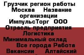 Грузчик(регион работы - Москва) › Название организации ­ ИмпульсТорг, ООО › Отрасль предприятия ­ Логистика › Минимальный оклад ­ 37 000 - Все города Работа » Вакансии   . Алтайский край,Алейск г.